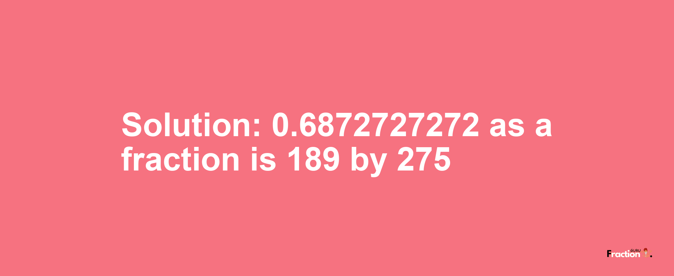 Solution:0.6872727272 as a fraction is 189/275